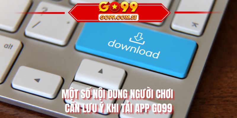 Một số nội dung người chơi cần lưu ý khi tải app GO99